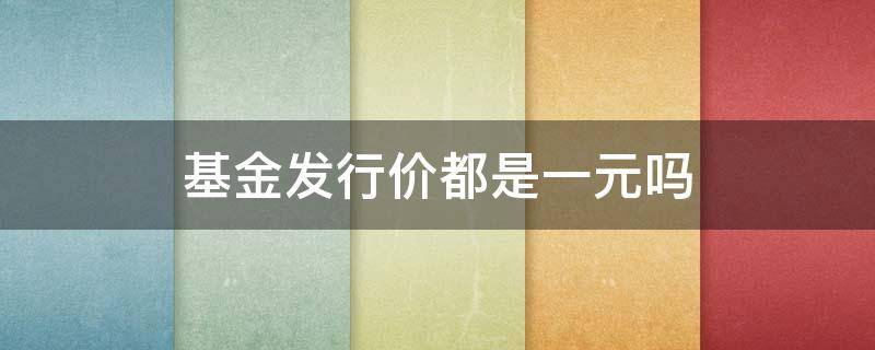 基金发行价都是一元吗 基金首发价都是1元吗