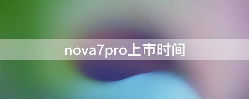nova7pro上市时间 华为nova7pro上市时间
