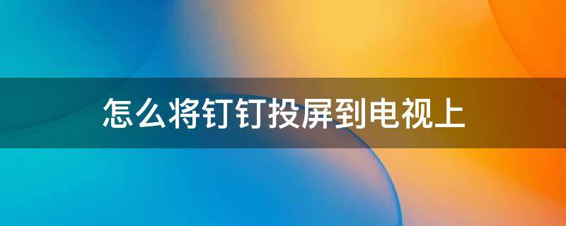 怎么将钉钉投屏到电视上 钉钉怎样投屏到电视上