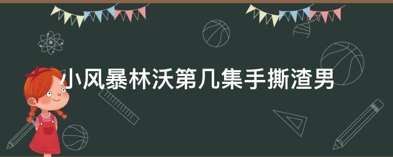 小风暴林沃第几集手撕渣男 林沃手撕渣男是哪一集