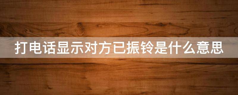 打电话显示对方已振铃是什么意思 打电话显示对方已振铃是什么意思是被拉黑了吗