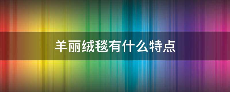 羊丽绒毯有什么特点 羊绒毯的优缺点