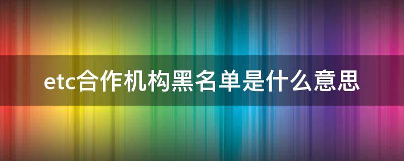 etc合作机构黑名单是什么意思 etc显示合作机构黑名单是什么意思