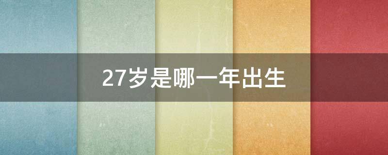 27岁是哪一年出生（27岁出生于几年）