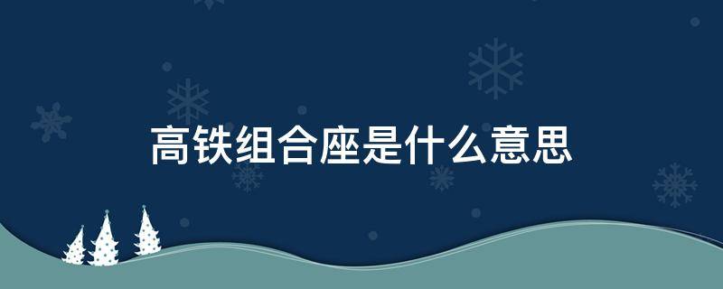 高铁组合座是什么意思 高铁组合座