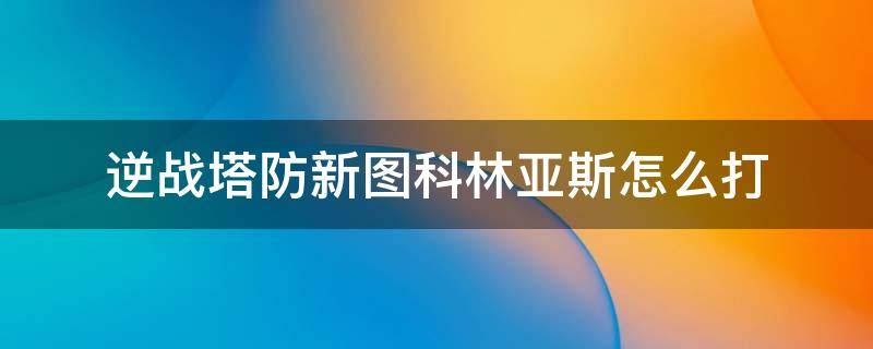 逆战塔防新图科林亚斯怎么打（逆战科林亚斯打副防空图解）