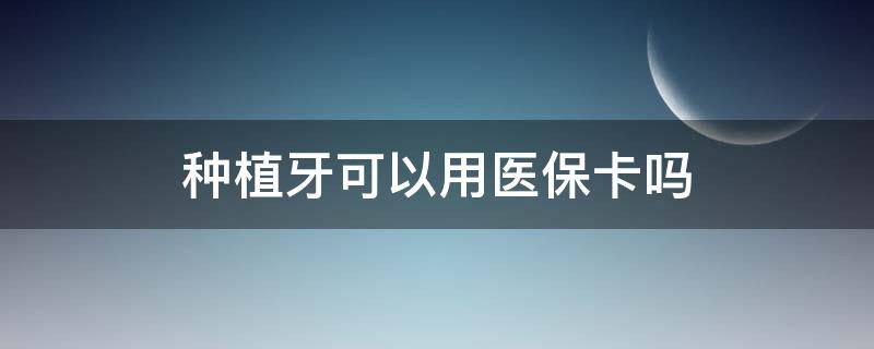 种植牙可以用医保卡吗 三甲医院种植牙可以用医保卡吗