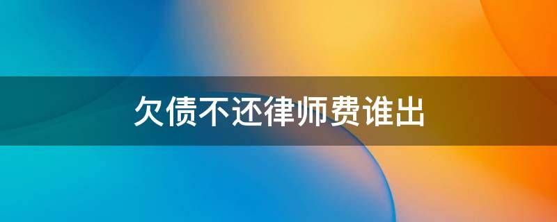 欠债不还律师费谁出 欠债不还律师费谁出3000