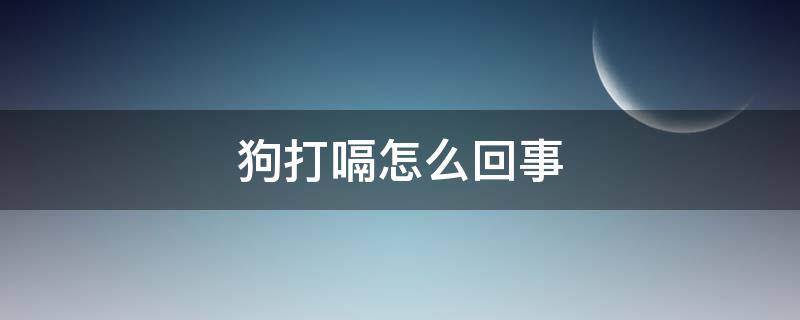 狗打嗝怎么回事（狗打嗝是怎么回事儿?）