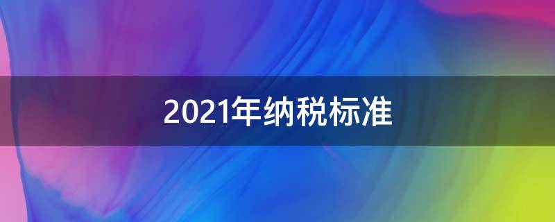 2021年纳税标准（2021年纳税标准速算）