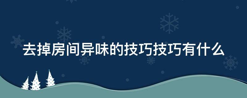 去掉房间异味的技巧技巧有什么（如何去除房间的异味）