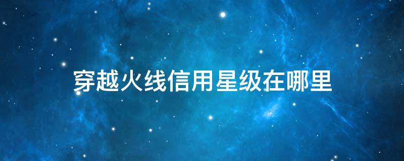 穿越火线信用星级在哪里 穿越火线信用星级怎么看