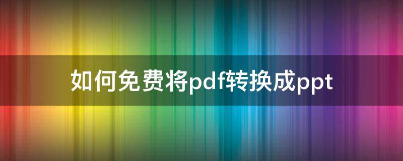 如何免费将pdf转换成ppt 如何免费将pdf转换成图片