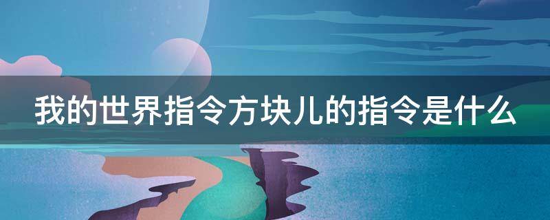 我的世界指令方块儿的指令是什么（我的世界指令方块儿指令是什么?）