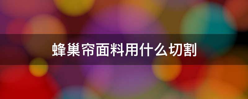 蜂巢帘面料用什么切割 蜂巢帘面料是什么材质的