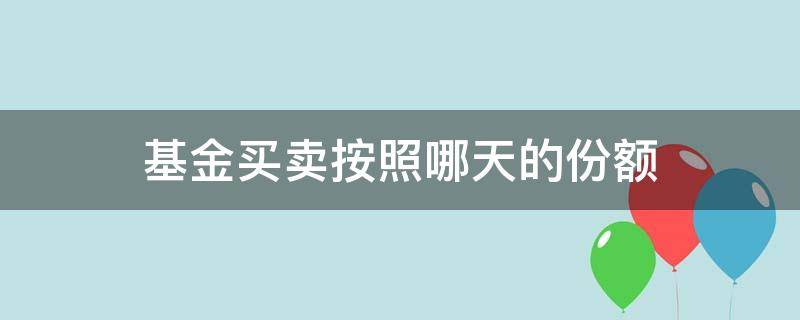 基金买卖按照哪天的份额 基金买入份额按哪天的算