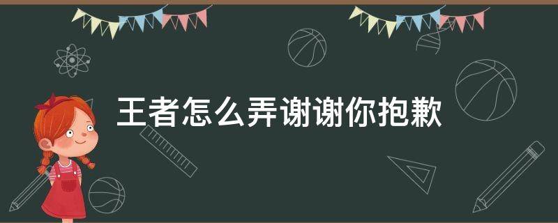 王者怎么弄谢谢你抱歉（王者如何发谢谢和抱歉）