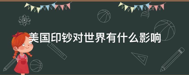 美国印钞对世界有什么影响（美国疯狂印钞对世界有什么影响）