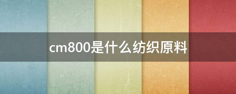 cm800是什么纺织原料 cm是什么面料成分