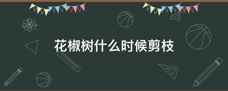 花椒树什么时候剪枝（花椒树什么时候剪枝最好视频）