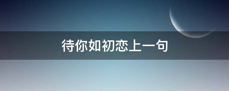 待你如初恋上一句 始终待你如初恋上一句