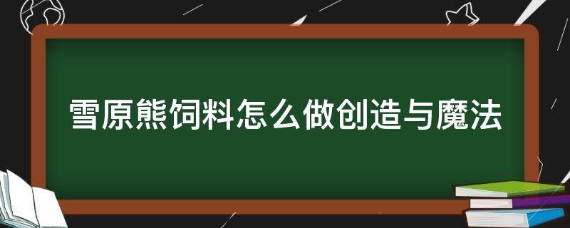 雪原熊饲料怎么做创造与魔法 创造与魔法普通雪原熊饲料怎么做