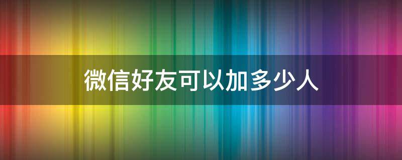 微信好友可以加多少人（微信好友可以加多少人才满）