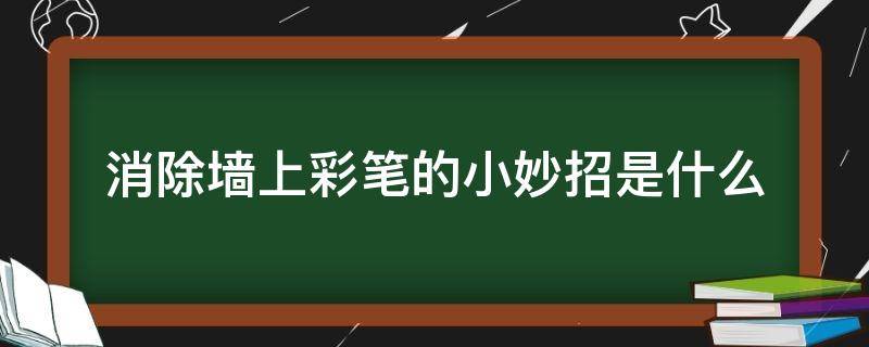 消除墙上彩笔的小妙招是什么（擦去墙上彩笔的小妙招）