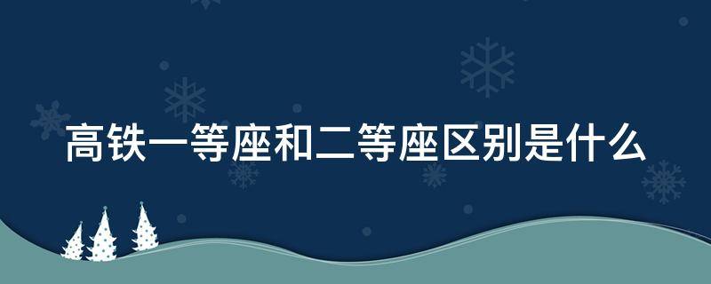 高铁一等座和二等座区别是什么 高铁一等座和二等座区别是什么样的