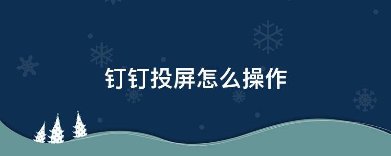 钉钉投屏怎么操作 钉钉投屏怎么操作设置投屏码