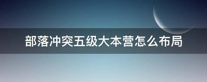 部落冲突五级大本营怎么布局（部落冲突五级大本营应该怎么布置）