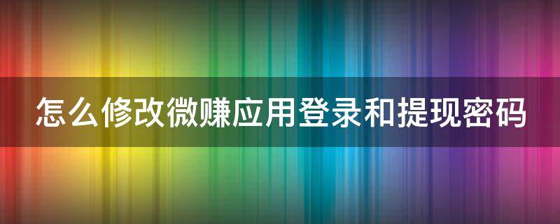 怎么修改微赚应用登录和提现密码（微赚钱app能不能提现）