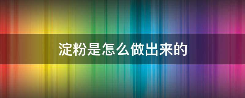 淀粉是怎么做出来的 木薯淀粉是怎么做出来的