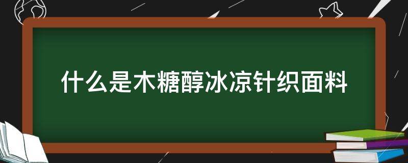 什么是木糖醇冰凉针织面料（针织冰麻是什么面料）