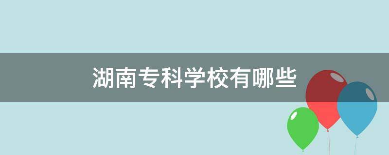 湖南专科学校有哪些 湖南专科学校有哪些是公立的