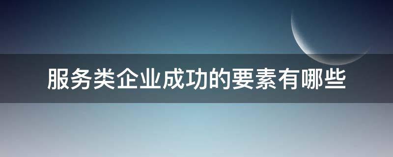 服务类企业成功的要素有哪些 服务类企业成功的要素有哪些gyb