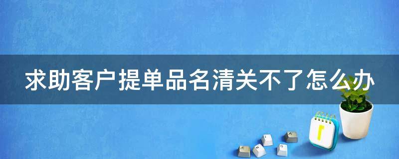 求助客户提单品名清关不了怎么办 提单品名比清关资料品名多