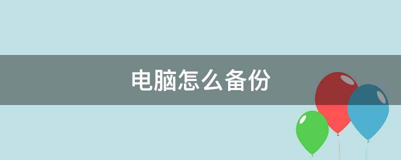 电脑怎么备份 电脑怎么备份整个系统