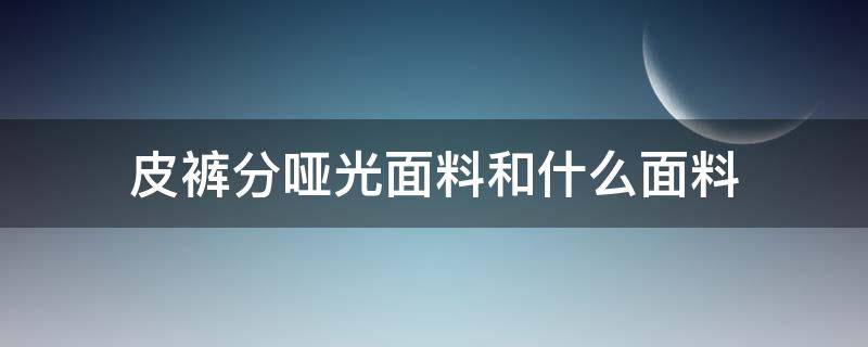 皮裤分哑光面料和什么面料（皮裤是哑光还是亮光好）