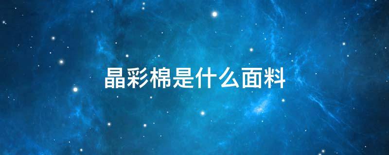 晶彩棉是什么面料（彩棉是什么面料啊?）