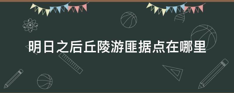 明日之后丘陵游匪据点在哪里（明日之后丘陵游匪据点在哪里视频）