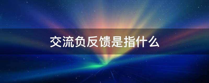 交流负反馈是指什么 所谓交流负反馈是指什么的反馈