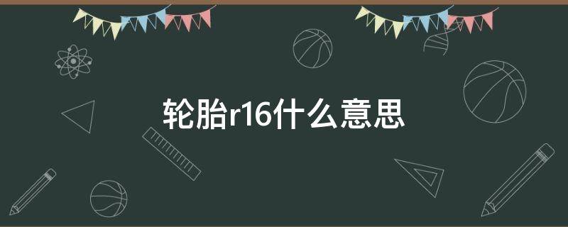 轮胎r16什么意思（汽车轮胎r16什么意思）