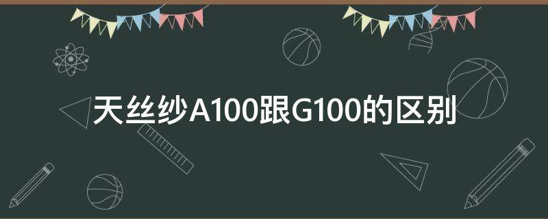 天丝纱A100跟G100的区别 天丝a100和g100的区别