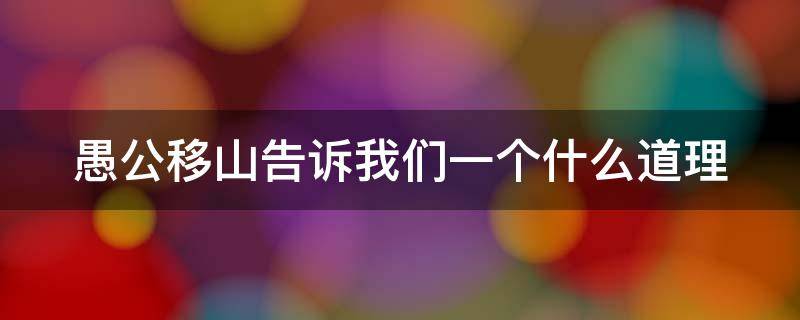 愚公移山告诉我们一个什么道理（愚公移山这个故事告诉我们什么道理）