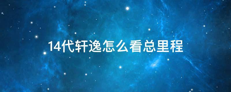 14代轩逸怎么看总里程（14代轩逸小里程表在哪里看）