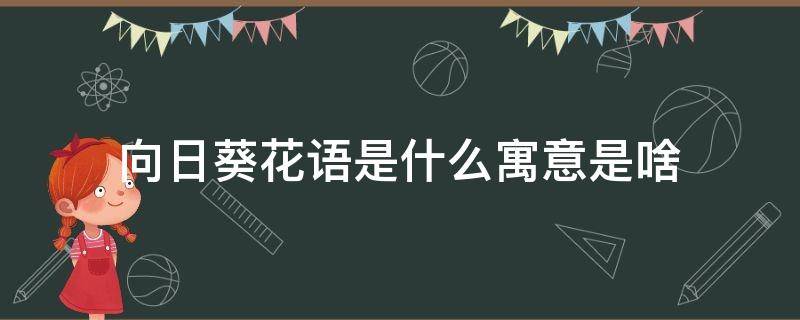 向日葵花语是什么寓意是啥 向日葵花语象征着什么