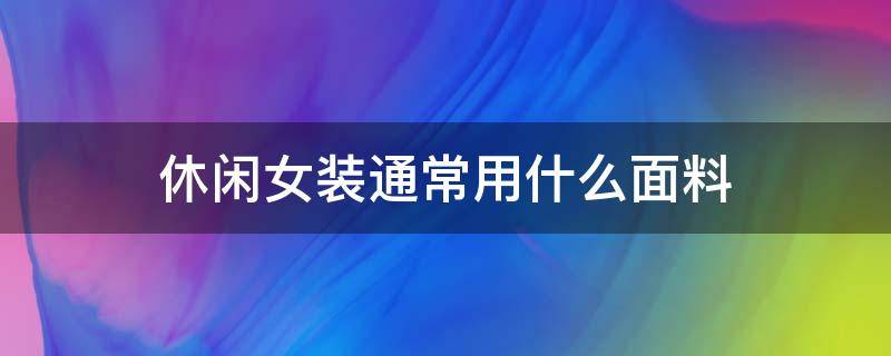 休闲女装通常用什么面料（时尚女装面料有哪些）