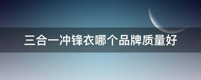 三合一冲锋衣哪个品牌质量好（三合一冲锋衣怎么样）