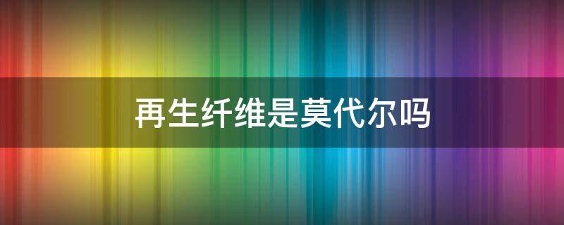 再生纤维是莫代尔吗 再生纤维素是不是莫代尔